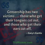 Censorship has two victims, those who get their tongues cut out, and those who get their ears cut off. ~ Cory L Curtis, 2024-01-07