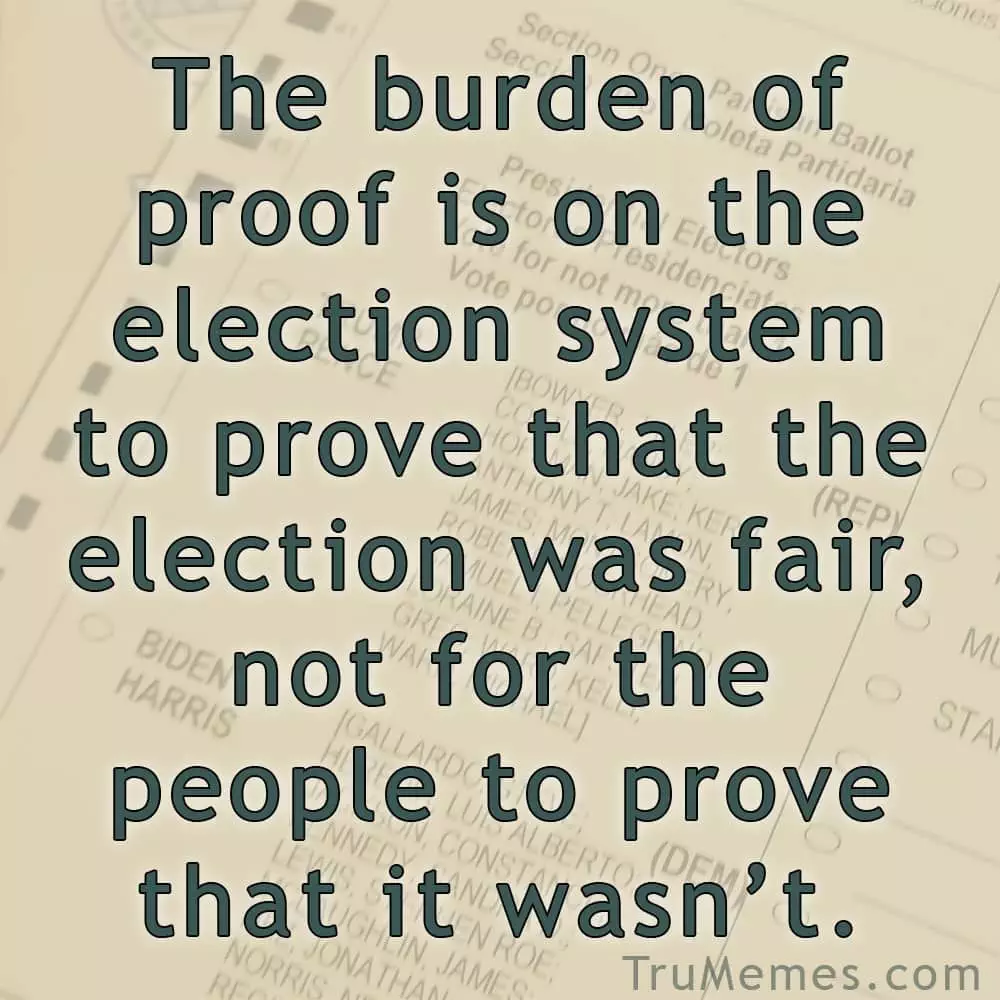 The burden of proof is on the election system to prove that the election was fair and not for the people to prove that it was not
